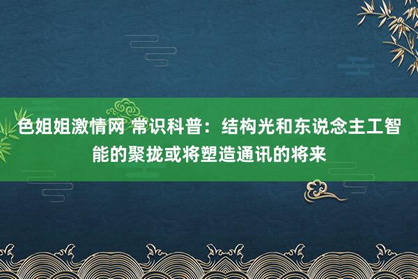 色姐姐激情网 常识科普：结构光和东说念主工智能的聚拢或将塑造通讯的将来