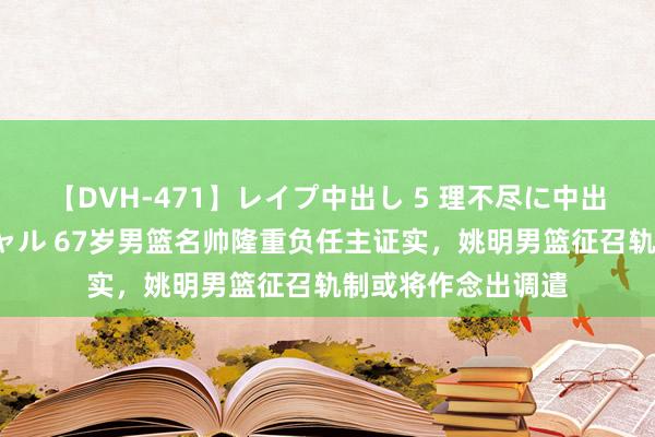 【DVH-471】レイプ中出し 5 理不尽に中出しされた7人のギャル 67岁男篮名帅隆重负任主证实，姚明男篮征召轨制或将作念出调遣