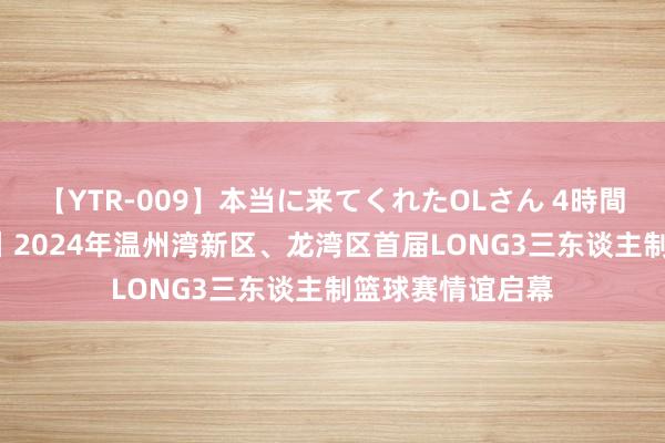 【YTR-009】本当に来てくれたOLさん 4時間 浙后生·爱通顺丨2024年温州湾新区、龙湾区首届LONG3三东谈主制篮球赛情谊启幕