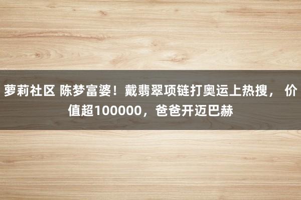 萝莉社区 陈梦富婆！戴翡翠项链打奥运上热搜， 价值超100000，爸爸开迈巴赫