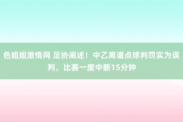 色姐姐激情网 足协阐述！中乙离谱点球判罚实为误判，比赛一度中断15分钟