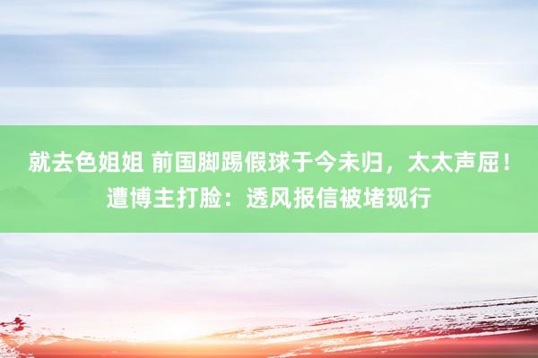 就去色姐姐 前国脚踢假球于今未归，太太声屈！遭博主打脸：透风报信被堵现行