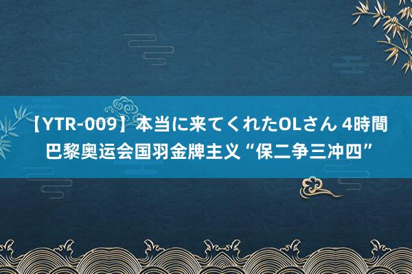 【YTR-009】本当に来てくれたOLさん 4時間 巴黎奥运会国羽金牌主义“保二争三冲四”