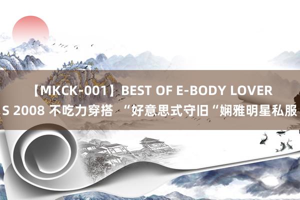 【MKCK-001】BEST OF E-BODY LOVERS 2008 不吃力穿搭  “好意思式守旧“娴雅明星私服