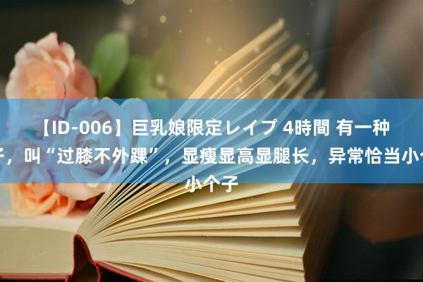 【ID-006】巨乳娘限定レイプ 4時間 有一种裙子，叫“过膝不外踝”，显瘦显高显腿长，异常恰当小个子