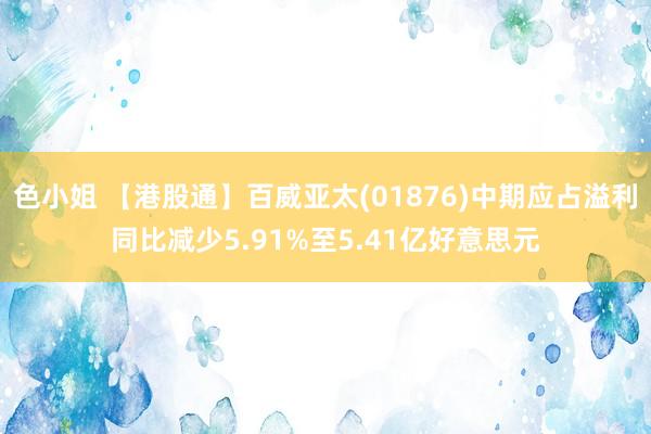 色小姐 【港股通】百威亚太(01876)中期应占溢利同比减少5.91%至5.41亿好意思元