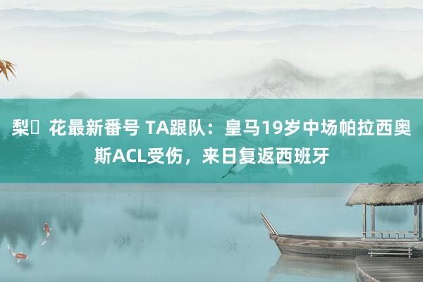 梨々花最新番号 TA跟队：皇马19岁中场帕拉西奥斯ACL受伤，来日复返西班牙