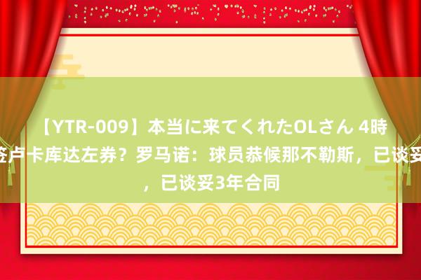 【YTR-009】本当に来てくれたOLさん 4時間 维拉签卢卡库达左券？罗马诺：球员恭候那不勒斯，已谈妥3年合同