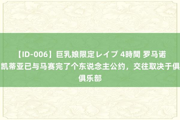 【ID-006】巨乳娘限定レイプ 4時間 罗马诺：恩凯蒂亚已与马赛完了个东说念主公约，交往取决于俱乐部