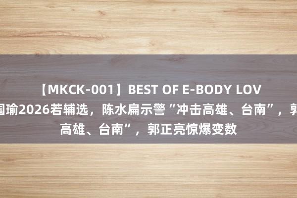 【MKCK-001】BEST OF E-BODY LOVERS 2008 韩国瑜2026若辅选，陈水扁示警“冲击高雄、台南”，郭正亮惊爆变数