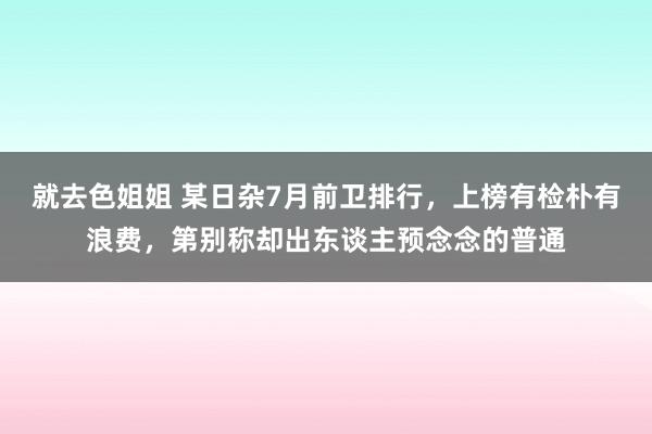 就去色姐姐 某日杂7月前卫排行，上榜有检朴有浪费，第别称却出东谈主预念念的普通