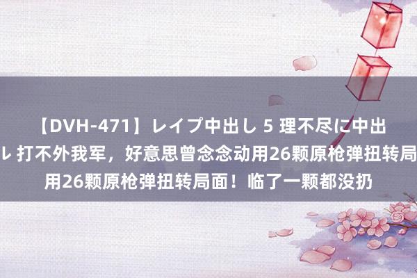 【DVH-471】レイプ中出し 5 理不尽に中出しされた7人のギャル 打不外我军，好意思曾念念动用26颗原枪弹扭转局面！临了一颗都没扔