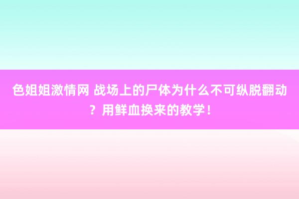 色姐姐激情网 战场上的尸体为什么不可纵脱翻动？用鲜血换来的教学！