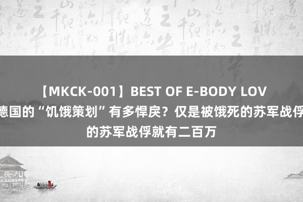 【MKCK-001】BEST OF E-BODY LOVERS 2008 德国的“饥饿策划”有多悍戾？仅是被饿死的苏军战俘就有二百万