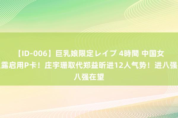 【ID-006】巨乳娘限定レイプ 4時間 中国女排显露启用P卡！庄宇珊取代郑益昕进12人气势！进八强在望