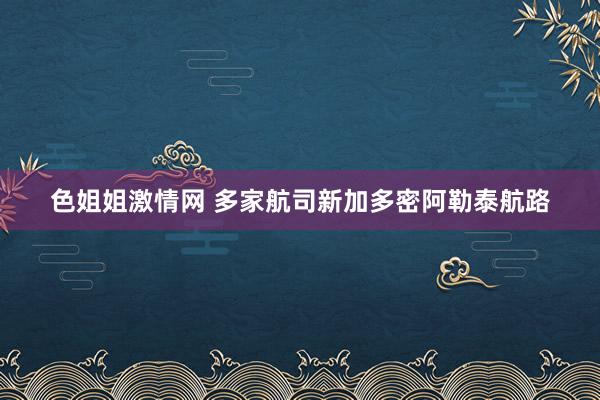 色姐姐激情网 多家航司新加多密阿勒泰航路