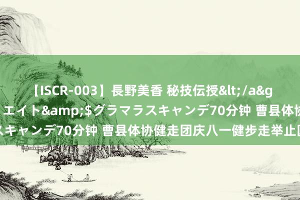 【ISCR-003】長野美香 秘技伝授</a>2011-09-08SODクリエイト&$グラマラスキャンデ70分钟 曹县体协健走团庆八一健步走举止圆满遣散