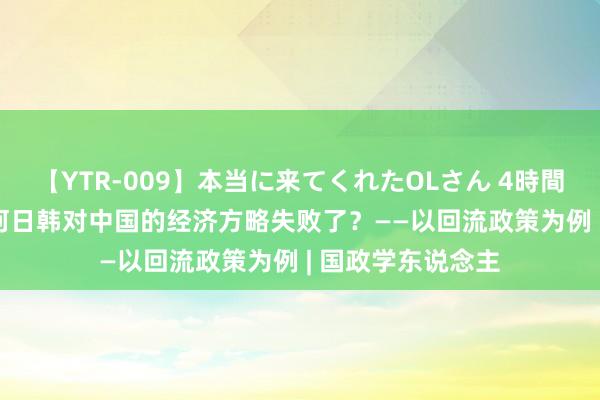 【YTR-009】本当に来てくれたOLさん 4時間 【IPE磋议】为何日韩对中国的经济方略失败了？——以回流政策为例 | 国政学东说念主