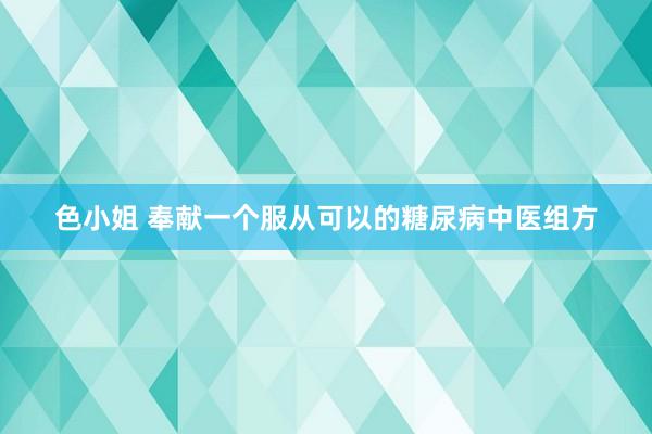 色小姐 奉献一个服从可以的糖尿病中医组方