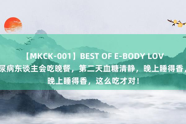 【MKCK-001】BEST OF E-BODY LOVERS 2008 糖尿病东谈主会吃晚餐，第二天血糖清静，晚上睡得香，这么吃才对！