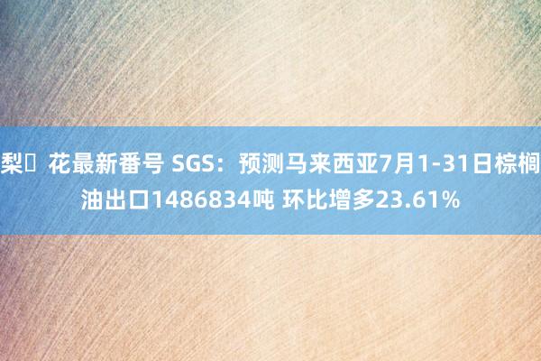 梨々花最新番号 SGS：预测马来西亚7月1-31日棕榈油出口1486834吨 环比增多23.61%