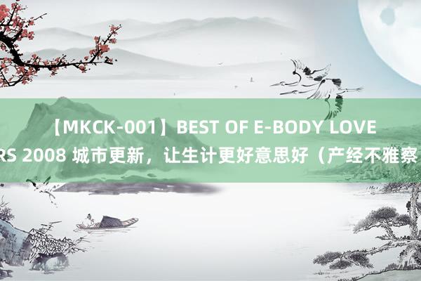 【MKCK-001】BEST OF E-BODY LOVERS 2008 城市更新，让生计更好意思好（产经不雅察）