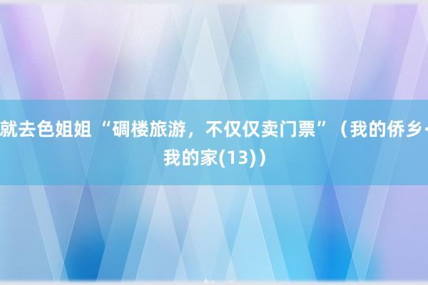 就去色姐姐 “碉楼旅游，不仅仅卖门票”（我的侨乡·我的家(13)）