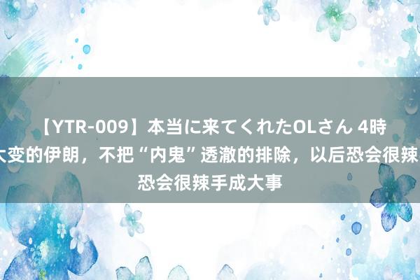 【YTR-009】本当に来てくれたOLさん 4時間 突遭大变的伊朗，不把“内鬼”透澈的排除，以后恐会很辣手成大事