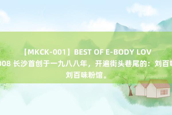 【MKCK-001】BEST OF E-BODY LOVERS 2008 长沙首创于一九八八年，开遍街头巷尾的：刘百味粉馆。