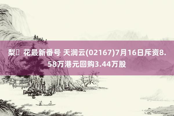 梨々花最新番号 天润云(02167)7月16日斥资8.58万港元回购3.44万股