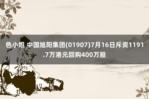 色小姐 中国旭阳集团(01907)7月16日斥资1191.7万港元回购400万股