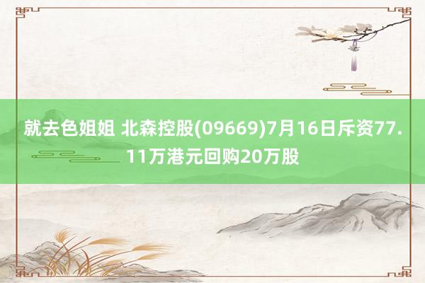 就去色姐姐 北森控股(09669)7月16日斥资77.11万港元回购20万股