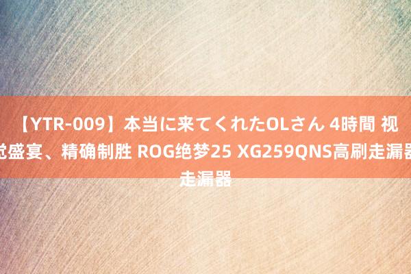 【YTR-009】本当に来てくれたOLさん 4時間 视觉盛宴、精确制胜 ROG绝梦25 XG259QNS高刷走漏器