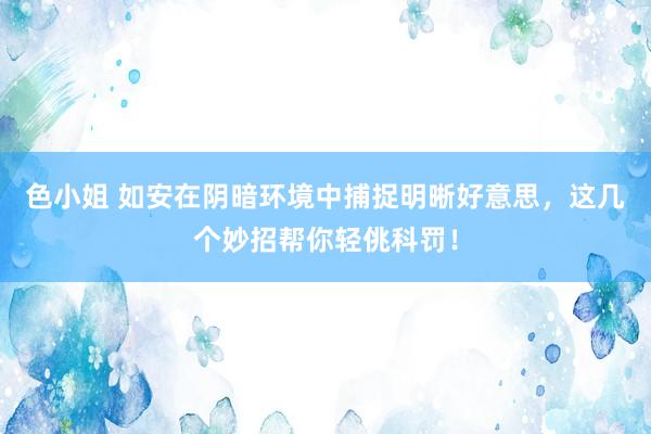 色小姐 如安在阴暗环境中捕捉明晰好意思，这几个妙招帮你轻佻科罚！