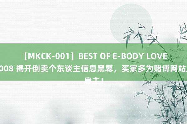 【MKCK-001】BEST OF E-BODY LOVERS 2008 揭开倒卖个东谈主信息黑幕，买家多为赌博网站雇主！