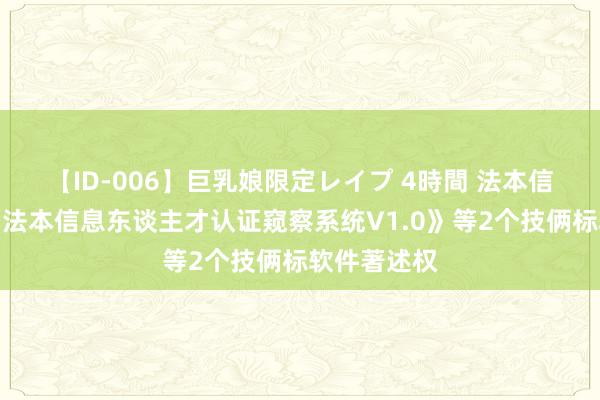 【ID-006】巨乳娘限定レイプ 4時間 法本信息新注册《法本信息东谈主才认证窥察系统V1.0》等2个技俩标软件著述权