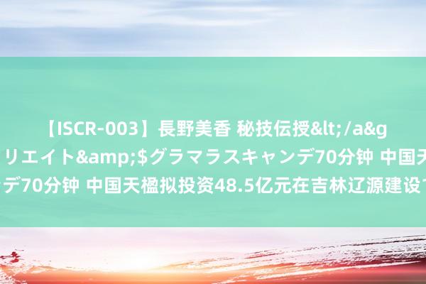 【ISCR-003】長野美香 秘技伝授</a>2011-09-08SODクリエイト&$グラマラスキャンデ70分钟 中国天楹拟投资48.5亿元在吉林辽源建设15万吨绿氢技俩