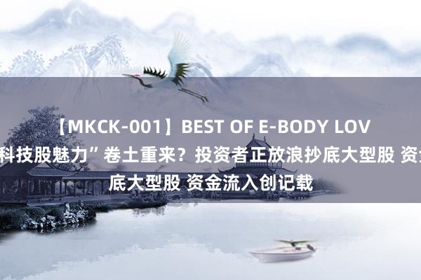 【MKCK-001】BEST OF E-BODY LOVERS 2008 “科技股魅力”卷土重来？投资者正放浪抄底大型股 资金流入创记载