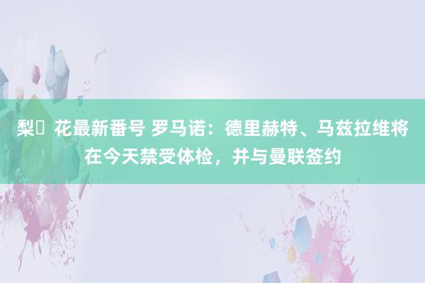 梨々花最新番号 罗马诺：德里赫特、马兹拉维将在今天禁受体检，并与曼联签约