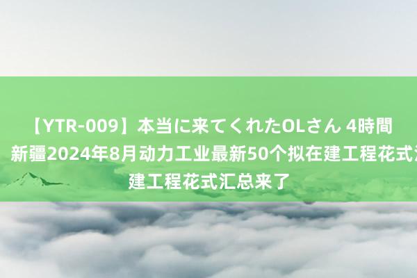 【YTR-009】本当に来てくれたOLさん 4時間 好音信！新疆2024年8月动力工业最新50个拟在建工程花式汇总来了