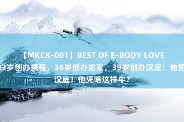 【MKCK-001】BEST OF E-BODY LOVERS 2008 33岁创办携程，36岁创办如家，39岁创办汉庭！他凭啥这样牛？