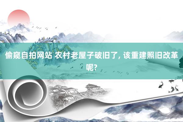 偷窥自拍网站 农村老屋子破旧了， 该重建照旧改革呢?