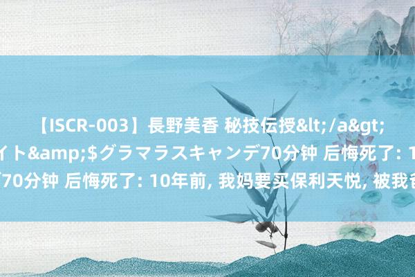 【ISCR-003】長野美香 秘技伝授</a>2011-09-08SODクリエイト&$グラマラスキャンデ70分钟 后悔死了: 10年前， 我妈要买保利天悦， 被我爸艰涩了!