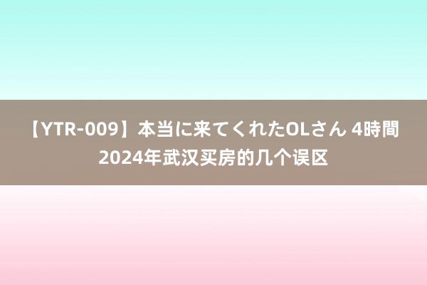 【YTR-009】本当に来てくれたOLさん 4時間 2024年武汉买房的几个误区