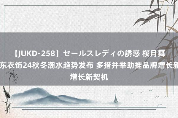 【JUKD-258】セールスレディの誘惑 桜月舞 他 京东衣饰24秋冬潮水趋势发布 多措并举助推品牌增长新契机