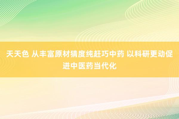 天天色 从丰富原材猜度纯赶巧中药 以科研更动促进中医药当代化