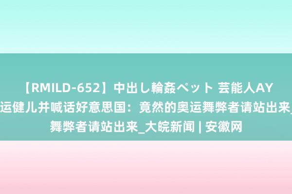 【RMILD-652】中出し輪姦ペット 芸能人AYA 澳媒力挺中国奥运健儿并喊话好意思国：竟然的奥运舞弊者请站出来_大皖新闻 | 安徽网