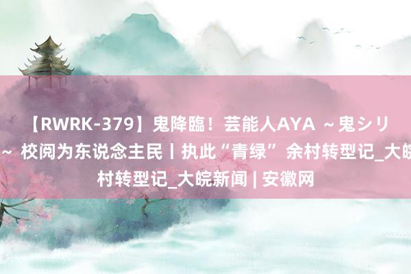 【RWRK-379】鬼降臨！芸能人AYA ～鬼シリーズ全制覇！～ 校阅为东说念主民丨执此“青绿” 余村转型记_大皖新闻 | 安徽网