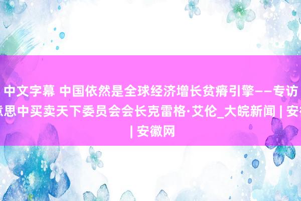 中文字幕 中国依然是全球经济增长贫瘠引擎——专访好意思中买卖天下委员会会长克雷格·艾伦_大皖新闻 | 安徽网