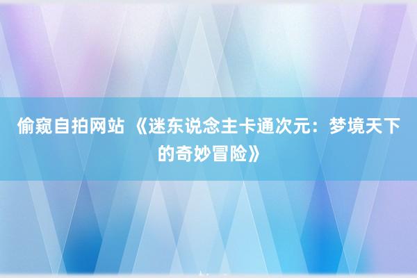 偷窥自拍网站 《迷东说念主卡通次元：梦境天下的奇妙冒险》